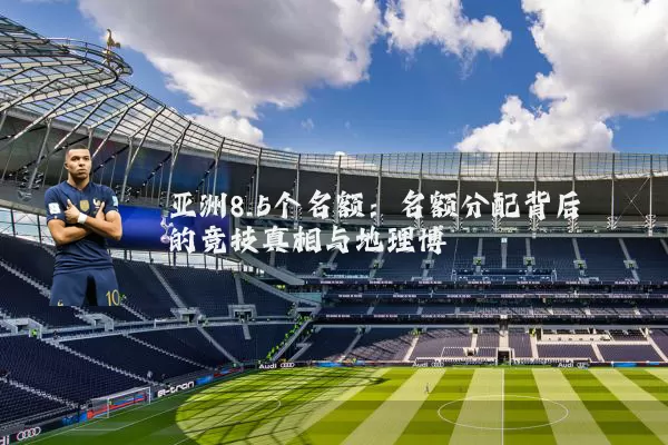 亚洲8.5个名额:名额分配背后的竞技真相与地理博弈