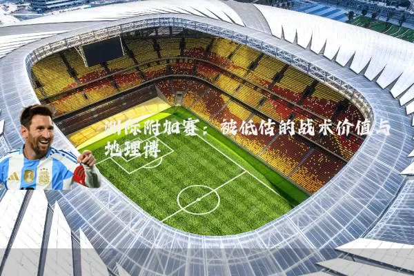 洲际附加赛：被低估的战术价值与地理博弈