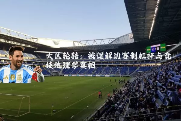 大区轮转：被误解的赛制杠杆与竞技地理学真相