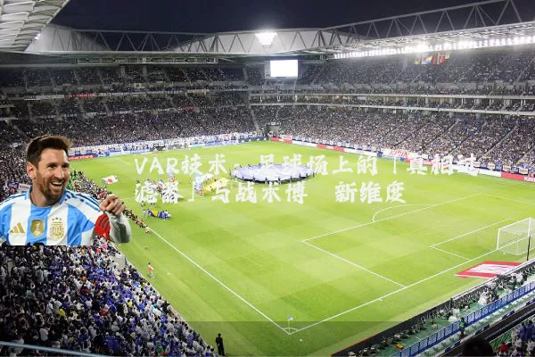 VAR技术:足球场上的「真相过滤器」与战术博弈新维度