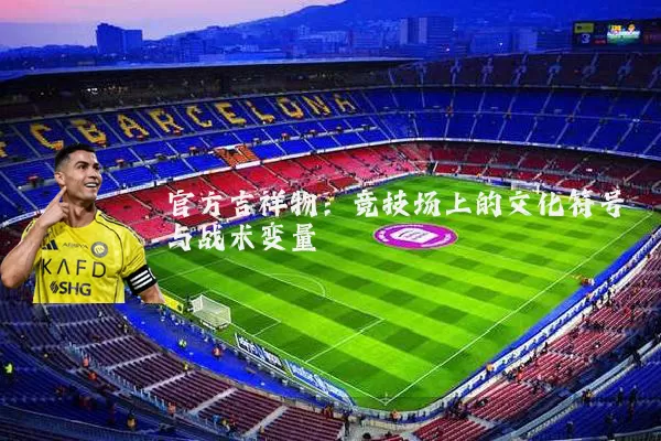 官方吉祥物:竞技场上的文化符号与战术变量