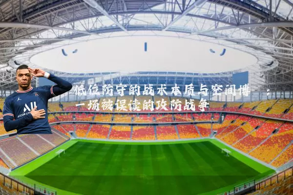 低位防守的战术本质与空间博弈:一场被误读的攻防战争