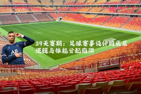 39天赛期：足球赛事设计的底层逻辑与体能分配陷阱