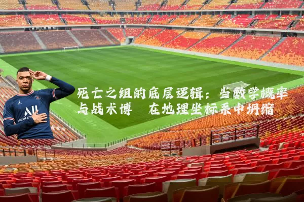死亡之组的底层逻辑:当数学概率与战术博弈在地理坐标系中坍缩