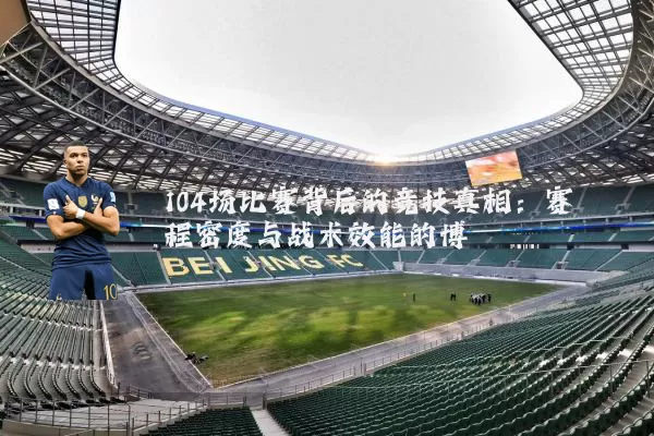 104场比赛背后的竞技真相:赛程密度与战术效能的博弈