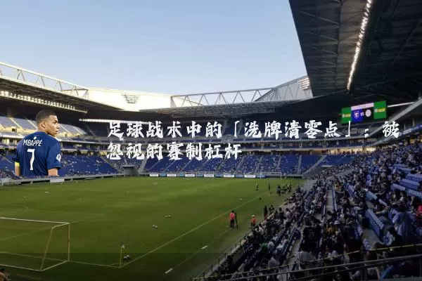 足球战术中的「洗牌清零点」:被忽视的赛制杠杆