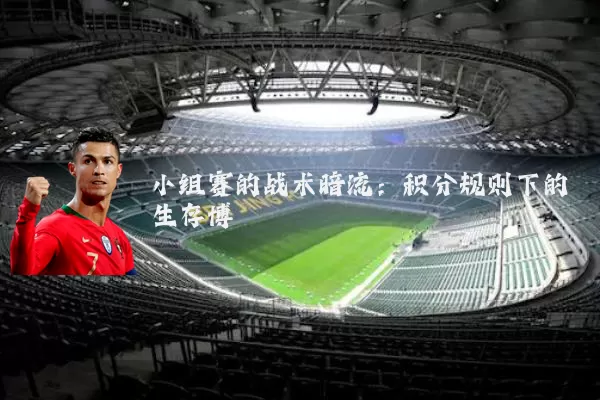 小组赛的战术暗流:积分规则下的生存博弈