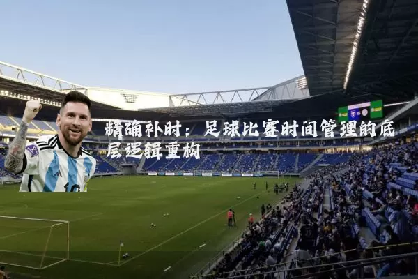 精确补时：足球比赛时间管理的底层逻辑重构