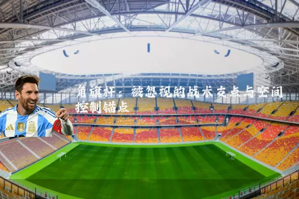 角旗杆:被忽视的战术支点与空间控制锚点