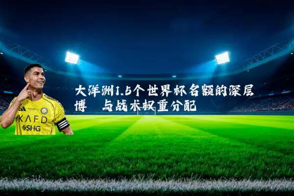 大洋洲1.5个世界杯名额的深层博弈与战术权重分配